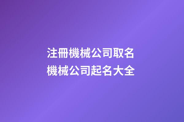 注冊機械公司取名 機械公司起名大全-第1張-公司起名-玄機派